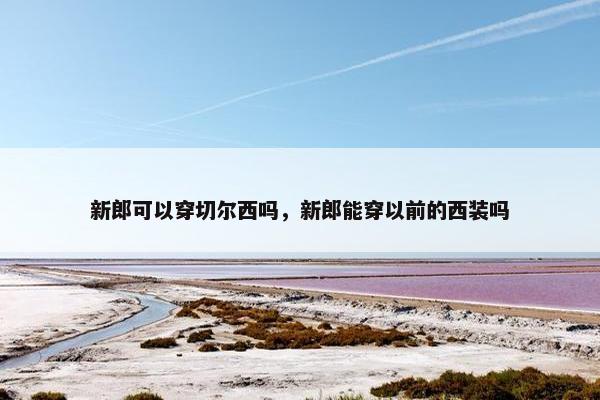 新郎可以穿切尔西吗，新郎能穿以前的西装吗