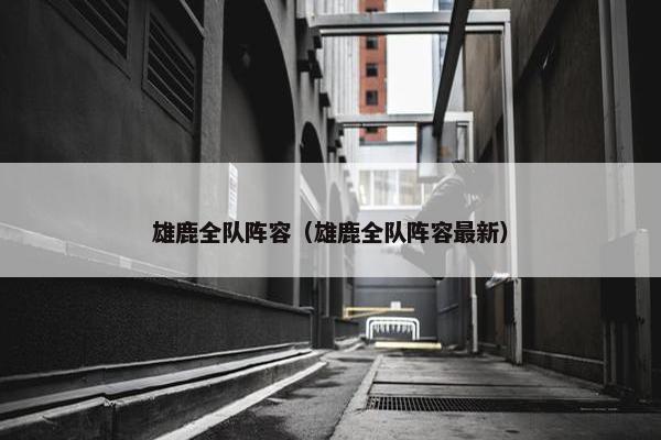 雄鹿全队阵容（雄鹿全队阵容最新）