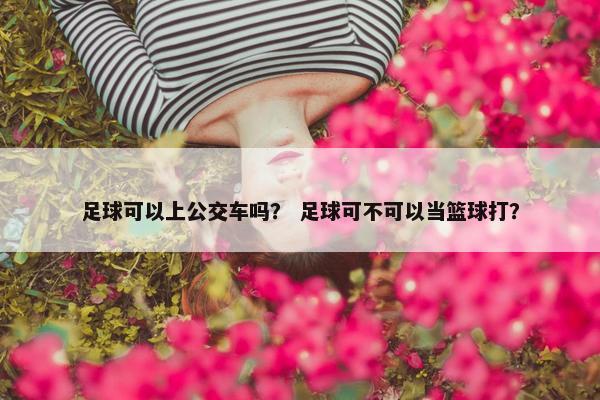 足球可以上公交车吗？ 足球可不可以当篮球打？