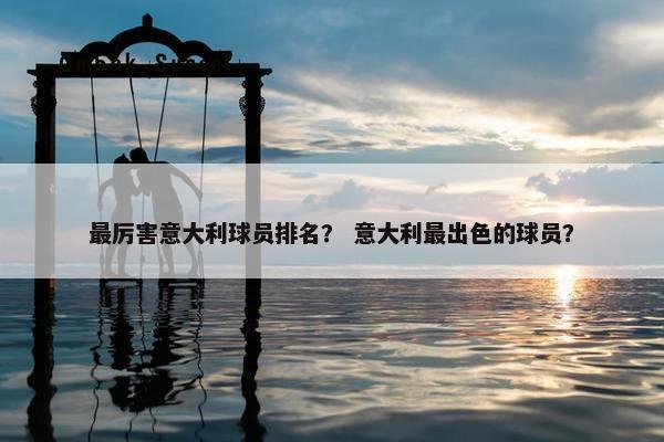 最厉害意大利球员排名？ 意大利最出色的球员？