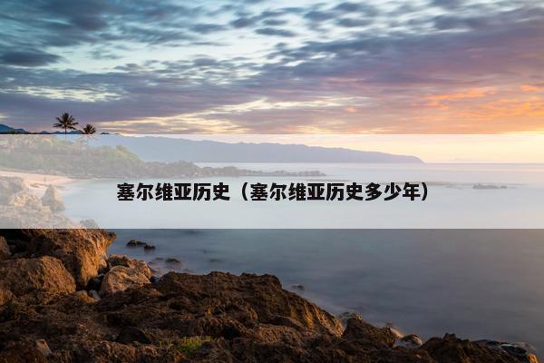 塞尔维亚历史（塞尔维亚历史多少年）