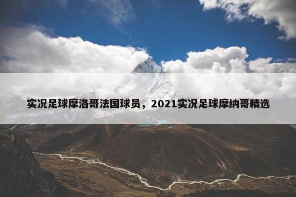 实况足球摩洛哥法国球员，2021实况足球摩纳哥精选
