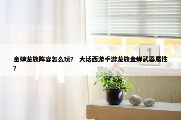 金蝉龙族阵容怎么玩？ 大话西游手游龙族金蝉武器属性？