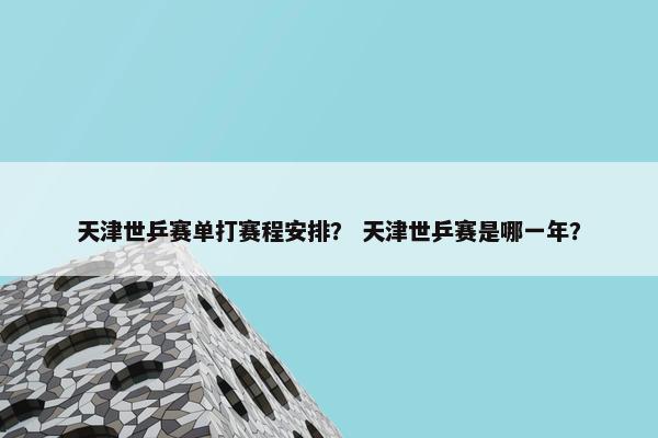 天津世乒赛单打赛程安排？ 天津世乒赛是哪一年？