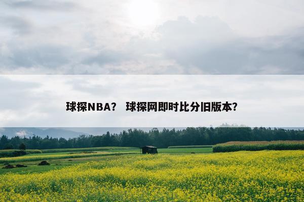 球探NBA？ 球探网即时比分旧版本？