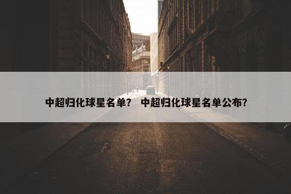 中超归化球星名单？ 中超归化球星名单公布？