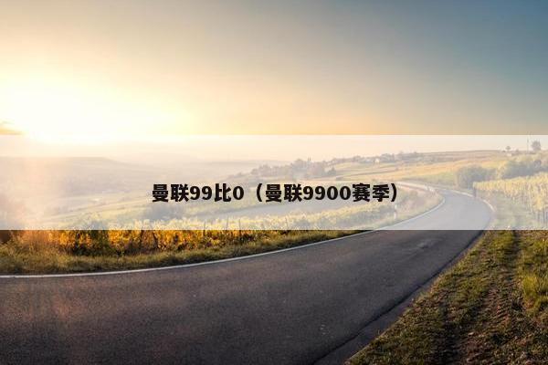 曼联99比0（曼联9900赛季）