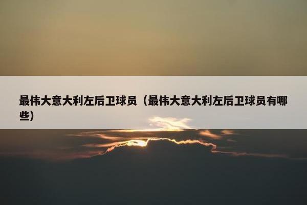 最伟大意大利左后卫球员（最伟大意大利左后卫球员有哪些）