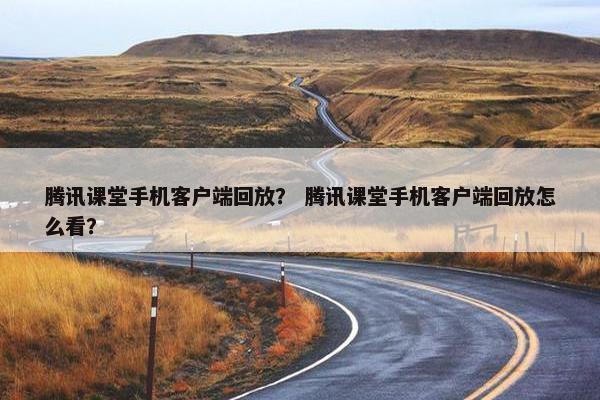 腾讯课堂手机客户端回放？ 腾讯课堂手机客户端回放怎么看？