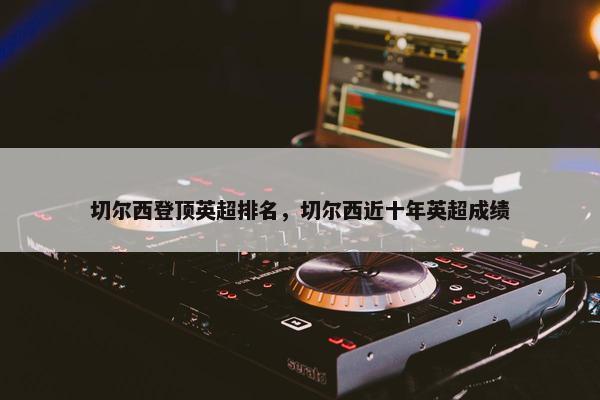 切尔西登顶英超排名，切尔西近十年英超成绩