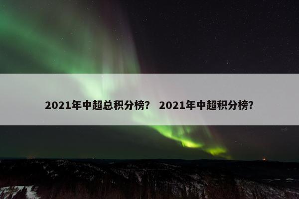 2021年中超总积分榜？ 2021年中超积分榜？