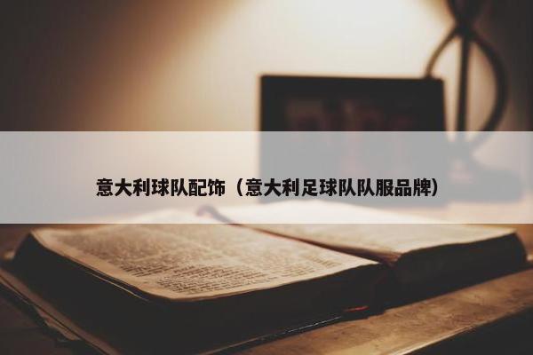 意大利球队配饰（意大利足球队队服品牌）