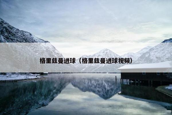 格里兹曼进球（格里兹曼进球视频）