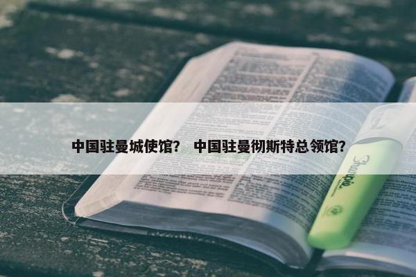 中国驻曼城使馆？ 中国驻曼彻斯特总领馆？