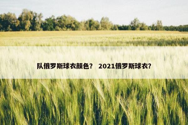 队俄罗斯球衣颜色？ 2021俄罗斯球衣？