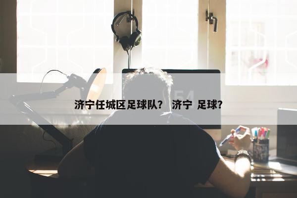 济宁任城区足球队？ 济宁 足球？
