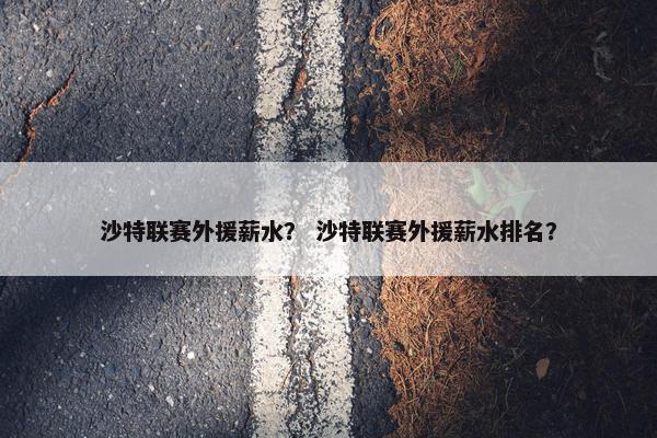 沙特联赛外援薪水？ 沙特联赛外援薪水排名？