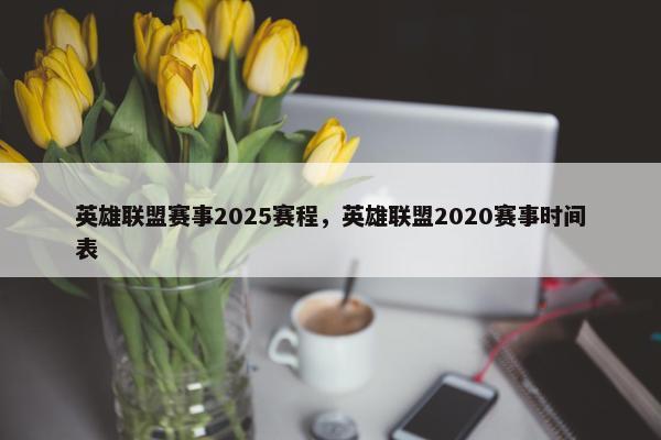 英雄联盟赛事2025赛程，英雄联盟2020赛事时间表