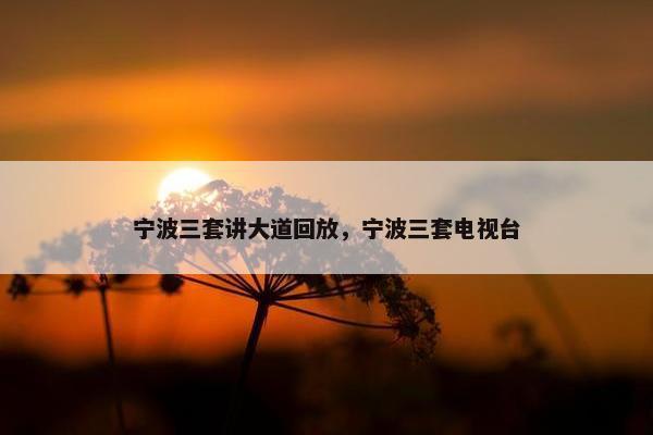 宁波三套讲大道回放，宁波三套电视台