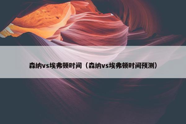 森纳vs埃弗顿时间（森纳vs埃弗顿时间预测）