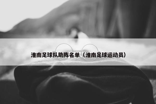 淮南足球队助阵名单（淮南足球运动员）