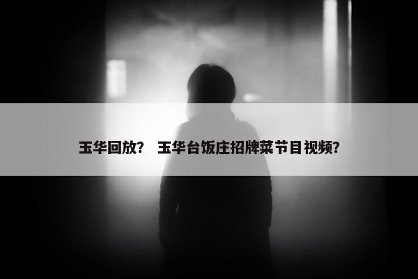 玉华回放？ 玉华台饭庄招牌菜节目视频？