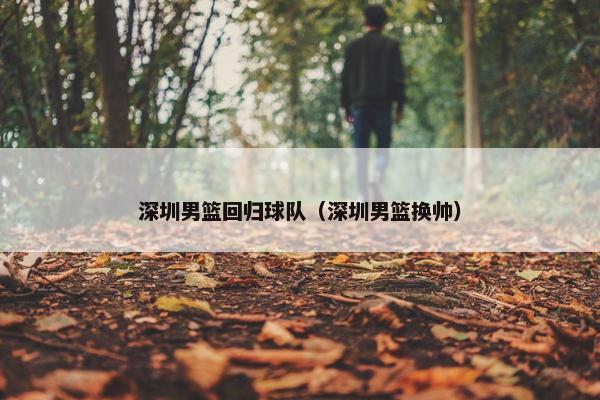 深圳男篮回归球队（深圳男篮换帅）
