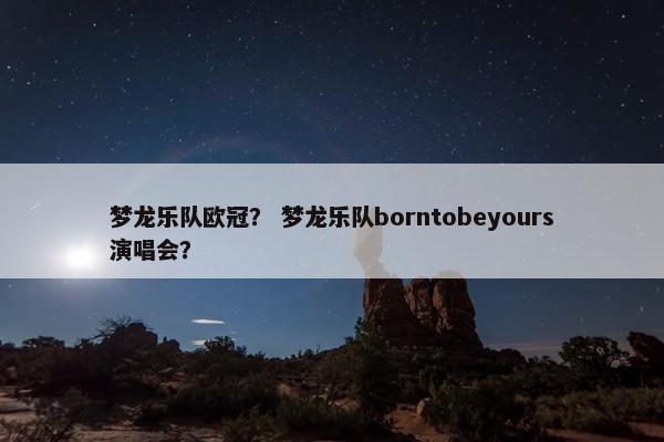 梦龙乐队欧冠？ 梦龙乐队borntobeyours演唱会？