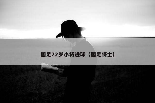 国足22岁小将进球（国足将士）