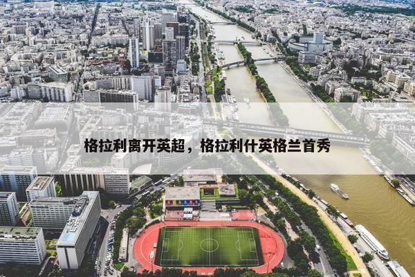 格拉利离开英超，格拉利什英格兰首秀