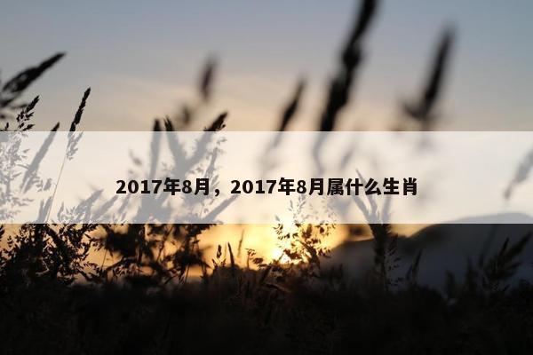 2017年8月，2017年8月属什么生肖