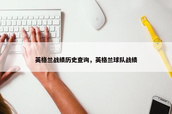 英格兰战绩历史查询，英格兰球队战绩