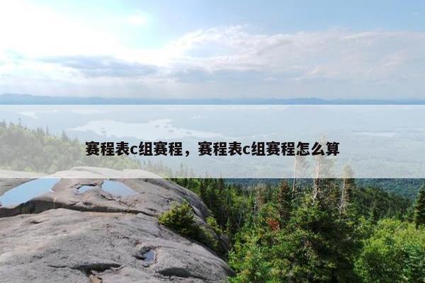 赛程表c组赛程，赛程表c组赛程怎么算
