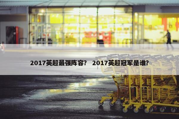 2017英超最强阵容？ 2017英超冠军是谁？