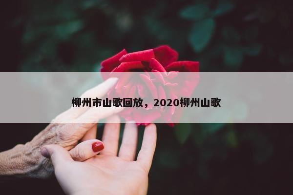 柳州市山歌回放，2020柳州山歌