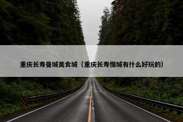 重庆长寿曼城美食城（重庆长寿慢城有什么好玩的）