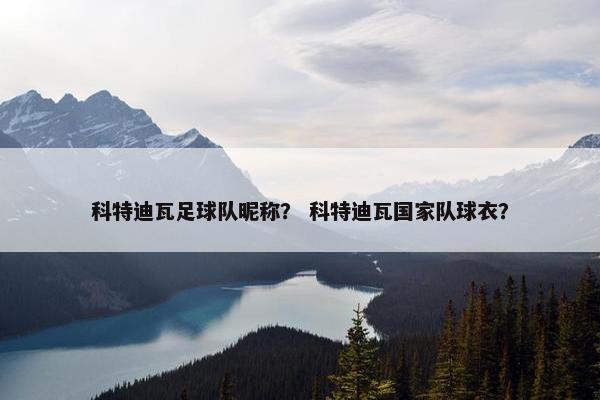 科特迪瓦足球队昵称？ 科特迪瓦国家队球衣？