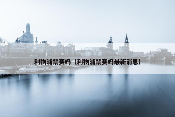 利物浦禁赛吗（利物浦禁赛吗最新消息）