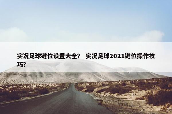 实况足球键位设置大全？ 实况足球2021键位操作技巧？