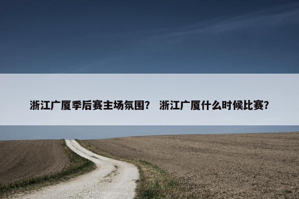 浙江广厦季后赛主场氛围？ 浙江广厦什么时候比赛？