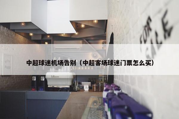 中超球迷机场告别（中超客场球迷门票怎么买）