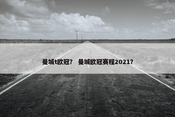 曼城t欧冠？ 曼城欧冠赛程2021？
