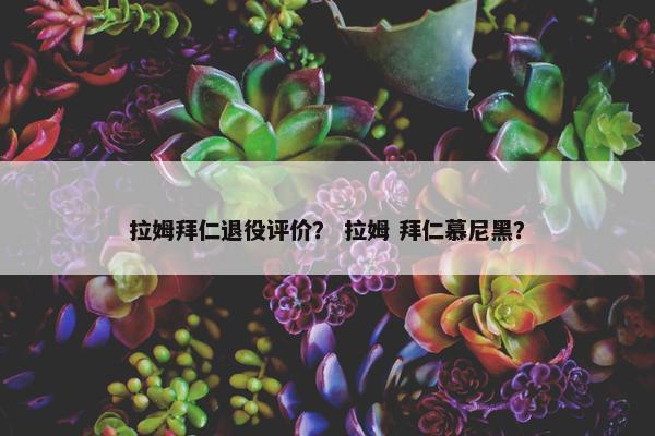 拉姆拜仁退役评价？ 拉姆 拜仁慕尼黑？