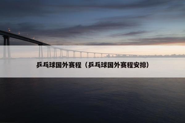 乒乓球国外赛程（乒乓球国外赛程安排）