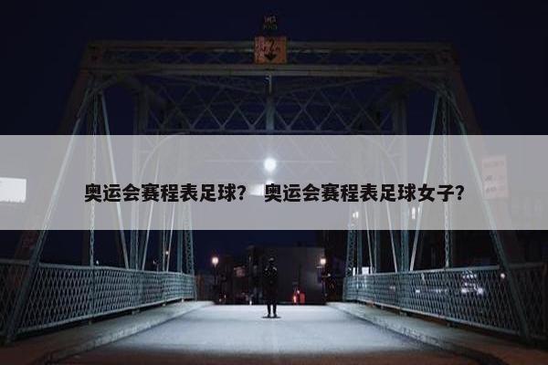 奥运会赛程表足球？ 奥运会赛程表足球女子？