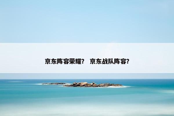 京东阵容荣耀？ 京东战队阵容？