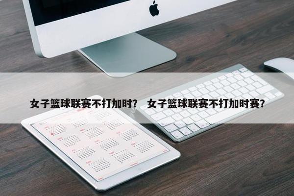女子篮球联赛不打加时？ 女子篮球联赛不打加时赛？