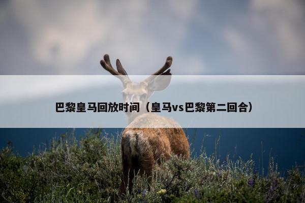 巴黎皇马回放时间（皇马vs巴黎第二回合）