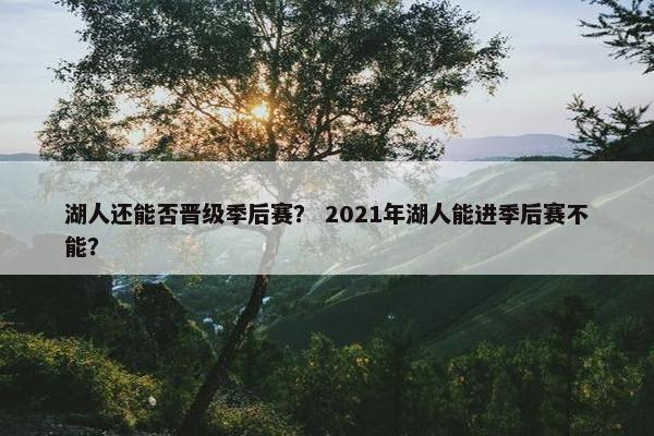 湖人还能否晋级季后赛？ 2021年湖人能进季后赛不能？