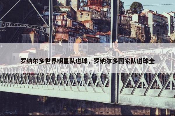罗纳尔多世界明星队进球，罗纳尔多国家队进球全